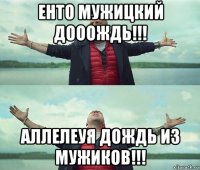 енто мужицкий дооождь!!! аллелеуя дождь из мужиков!!!