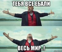 тебя все ебали весь мир..!