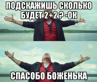 подскажишь сколько будет 2+2 ? -ок спасобо боженька