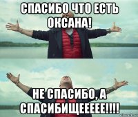 спасибо что есть оксана! не спасибо, а спасибищеееее!!!!