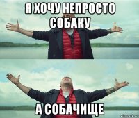 я хочу непросто собаку а собачище