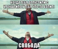 когда тебя отпустили с урока(типо у тебя что-то болит) свобода