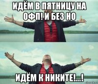 идём в пятницу на офп! и без но идём к никите!...!