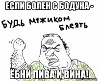 если болен с бодуна - ёбни пива и вина!