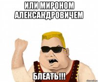 или мироном александровичем блеать!!!