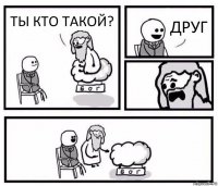 ТЫ КТО ТАКОЙ? ДРУГ