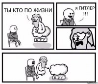 ТЫ КТО ПО ЖИЗНИ я ГИТЛЕР !!!