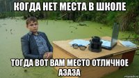 когда нет места в школе тогда вот вам место отличное азаза