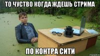 то чуство когда ждешь стрима по контра сити