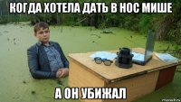 когда хотела дать в нос мише а он убижал