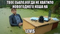 твое ебало,когда не хватило новогоднего кеша на levis