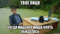 твое лицо когда маценко маша опять обиделась