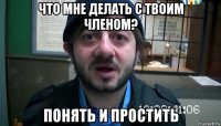 что мне делать с твоим членом? понять и простить