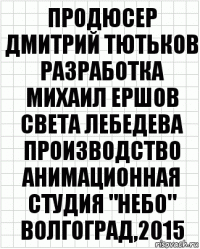 продюсер
Дмитрий Тютьков
разработка
Михаил Ершов
Света Лебедева
производство
анимационная студия "НЕБО"
Волгоград,2015