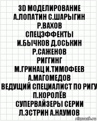 3D моделирование
А.Лопатин С.Шарыгин Р.Вахов
спецэффекты
И.Бычков Д.Оськин Р.Саженов
риггинг
М.Гринац И.Тимофеев А.Магомедов
ведущий специалист по ригу
П.Королёв
супервайзеры серии
Л.Эстрин А.Наумов