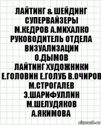 лайтинг & шейдинг супервайзеры
М.Кедров А.Михалко
руководитель отдела визуализации
О.Дымов
лайтинг художники
Е.Головин Е.Голуб В.Очиров
М.Строгалев Э.Шарифуллин М.Шелудяков
А.Якимова