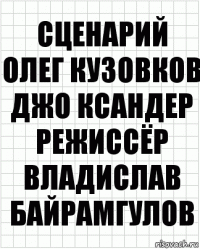 сценарий
Олег Кузовков
Джо Ксандер
режиссёр
Владислав Байрамгулов