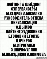 лайтинг & шейдинг супервайзеры
М.Кедров А.Михалко
руководитель отдела визуализации
О.Дымов
лайтинг художники
Е.Головин Е.Голуб В.Очиров
М.Строгалев Э.Шарифуллин
М.Шелудяков А.Якимова