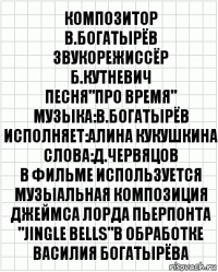 композитор
В.Богатырёв
звукорежиссёр
Б.Кутневич
Песня"Про Время"
Музыка:В.Богатырёв
Исполняет:Алина Кукушкина
слова:Д.Червяцов
В Фильме используется музыальная композиция Джеймса Лорда Пьерпонта
"Jingle Bells"в обработке
Василия Богатырёва