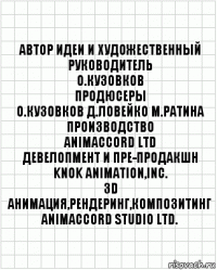 автор идеи и художественный
руководитель
О.Кузовков
продюсеры
О.Кузовков Д.Ловейко М.Ратина
производство
ANIMACCORD LTD
девелопмент и пре-продакшн
KNOK Animation,Inc.
3D анимация,рендеринг,композитинг
ANIMACCORD Studio Ltd.