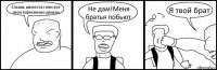 Слышь школота,гони все свои карманные деньги Не дам!Меня братья побьют Я твой брат