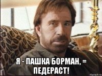  я - пашка борман, = педераст!