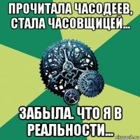 прочитала часодеев, стала часовщицей... забыла. что я в реальности...