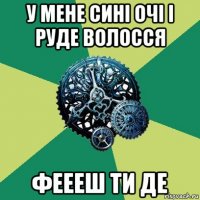 у мене сині очі і руде волосся феееш ти де