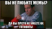 вы не любите мемы? да вы прсто не умеете их готовить!