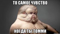 то самое чувство когда ты томми