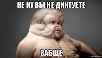 не ну вы не диктуете вабще