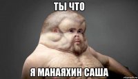 ты что я манаяхин саша