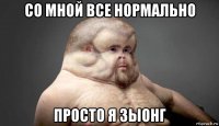 со мной все нормально просто я зыонг