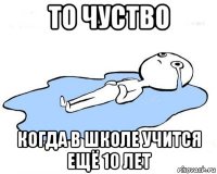 то чуство когда в школе учится ещё 10 лет