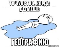 то чувство, когда делаешь географию