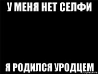 у меня нет селфи я родился уродцем