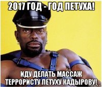 2017 год - год петуха! иду делать массаж террористу петуху кадырову!