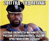 2017 год - год петуха! чёрные лилипуты мафии петухов россии зря повернулись задом к христианскому западу!