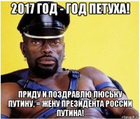 2017 год - год петуха! приду и поздравлю люську путину, = жену президента россии путина!