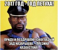 2017 год - год петуха! приду и поздравлю узкоглазый зад назарбаева, = презика казахстана!