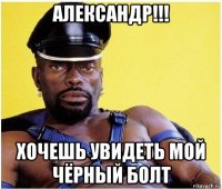 александр!!! хочешь увидеть мой чёрный болт