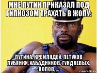 мне путин приказал под гипнозом трахать в жопу: путина, кремлядей, петухов лубянки, хабадников, гундяевых, попов, ...