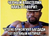 черный властелин какбэ говорит: "кто не присягнул багдади, тот поганый натурал"