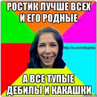 ростик лучше всех и его родные а все тупые дебилы и какашки