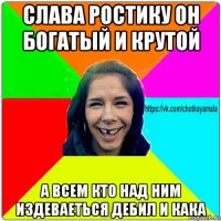 слава ростику он богатый и крутой а всем кто над ним издеваеться дебил и кака