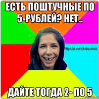 есть поштучные по 5-рублей? нет.. дайте тогда 2- по 5