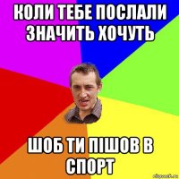 коли тебе послали значить хочуть шоб ти пішов в спорт