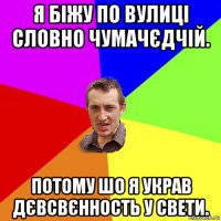 я біжу по вулиці словно чумачєдчій. потому шо я украв дєвсвєнность у свети.