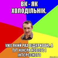 вк - як холодільнік, уже який раз відкриваю, а тут ніхєра нового і інтєрєсного