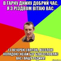 в гарну днину добрий час, я з різдвом вітаю вас. і з вечерею святою, веселою колядою! нехай бог благословляє вас і вашу родину!